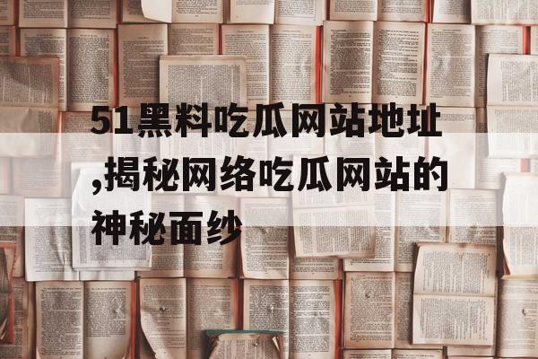 51黑料吃瓜网站地址,揭秘网络吃瓜网站的神秘面纱