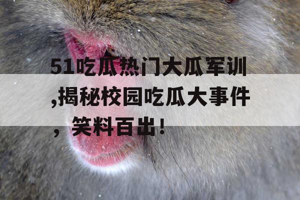 51吃瓜热门大瓜军训,揭秘校园吃瓜大事件，笑料百出！