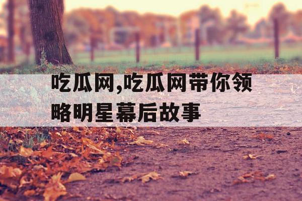 吃瓜网,吃瓜网带你领略明星幕后故事