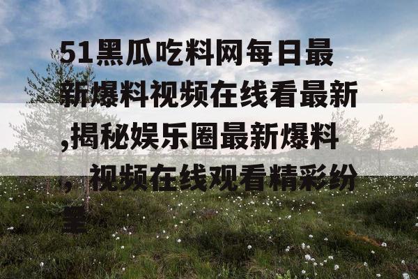 51黑瓜吃料网每日最新爆料视频在线看最新,揭秘娱乐圈最新爆料，视频在线观看精彩纷呈