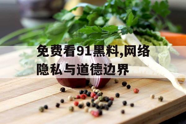 免费看91黑料,网络隐私与道德边界