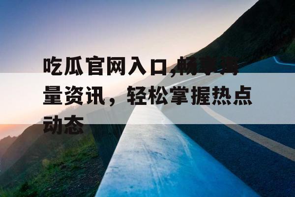 吃瓜官网入口,畅享海量资讯，轻松掌握热点动态