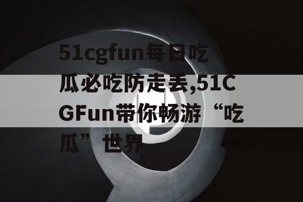 51cgfun每日吃瓜必吃防走丢,51CGFun带你畅游“吃瓜”世界