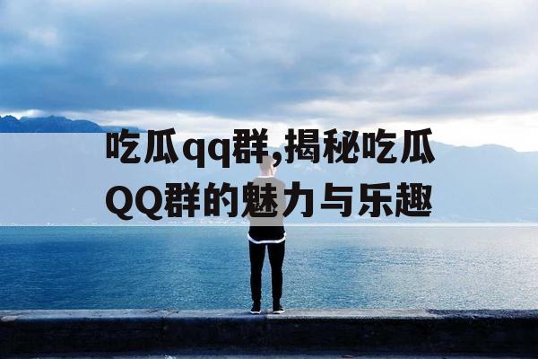 吃瓜qq群,揭秘吃瓜QQ群的魅力与乐趣