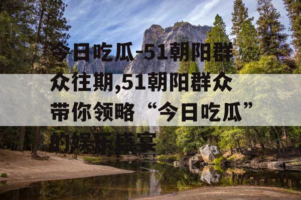 今日吃瓜-51朝阳群众往期,51朝阳群众带你领略“今日吃瓜”的娱乐盛宴