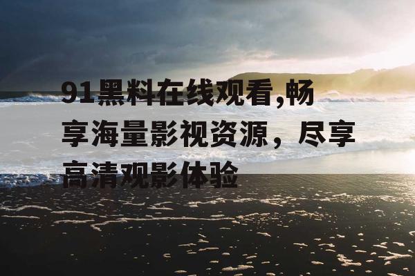 91黑料在线观看,畅享海量影视资源，尽享高清观影体验