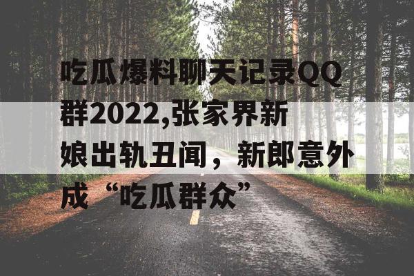 吃瓜爆料聊天记录QQ群2022,张家界新娘出轨丑闻，新郎意外成“吃瓜群众”