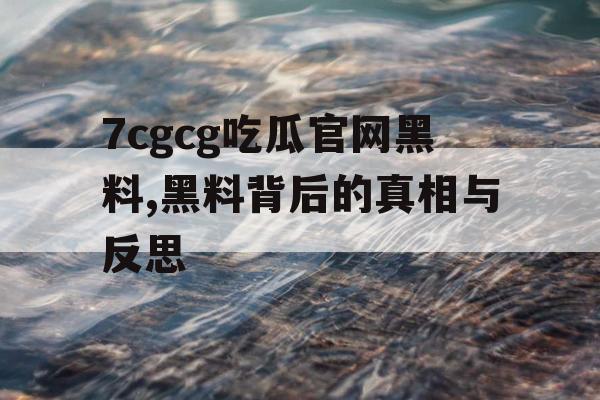 7cgcg吃瓜官网黑料,黑料背后的真相与反思