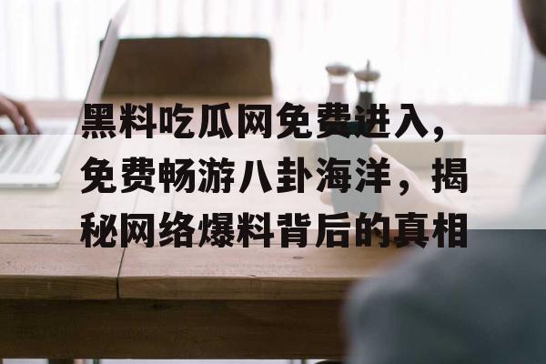 黑料吃瓜网免费进入,免费畅游八卦海洋，揭秘网络爆料背后的真相