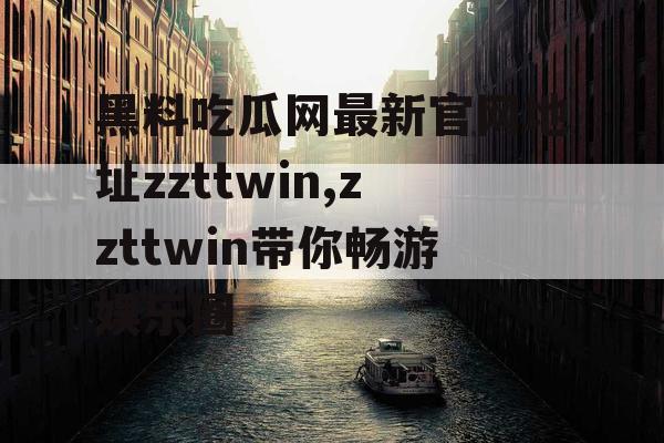 黑料吃瓜网最新官网地址zzttwin,zzttwin带你畅游娱乐圈