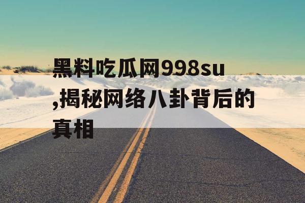 黑料吃瓜网998su,揭秘网络八卦背后的真相