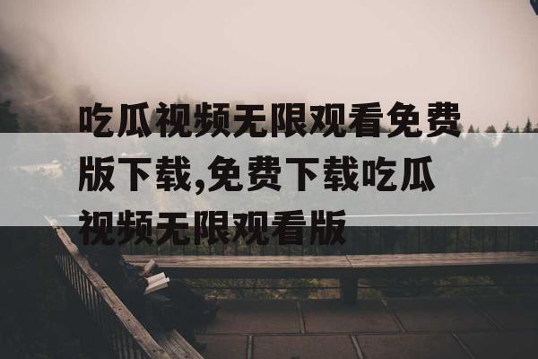 吃瓜视频无限观看免费版下载,免费下载吃瓜视频无限观看版