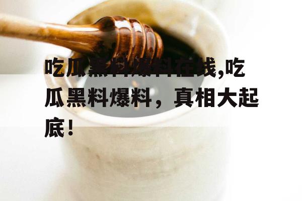 吃瓜黑料爆料在线,吃瓜黑料爆料，真相大起底！