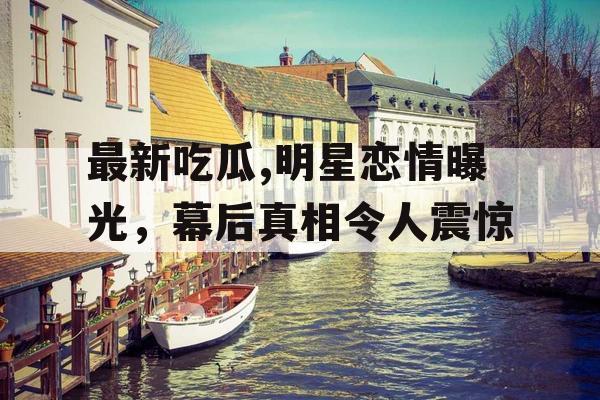 最新吃瓜,明星恋情曝光，幕后真相令人震惊