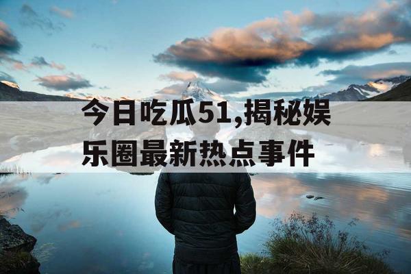 今日吃瓜51,揭秘娱乐圈最新热点事件