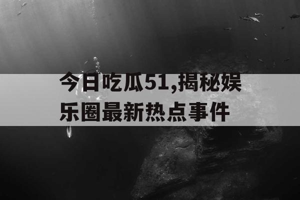 今日吃瓜51,揭秘娱乐圈最新热点事件