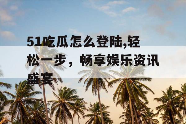 51吃瓜怎么登陆,轻松一步，畅享娱乐资讯盛宴