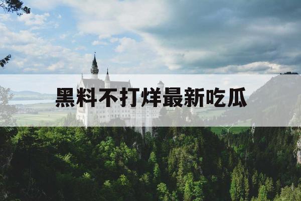 黑料不打烊最新吃瓜