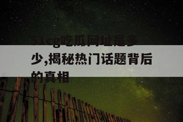 51cg吃瓜网址是多少,揭秘热门话题背后的真相