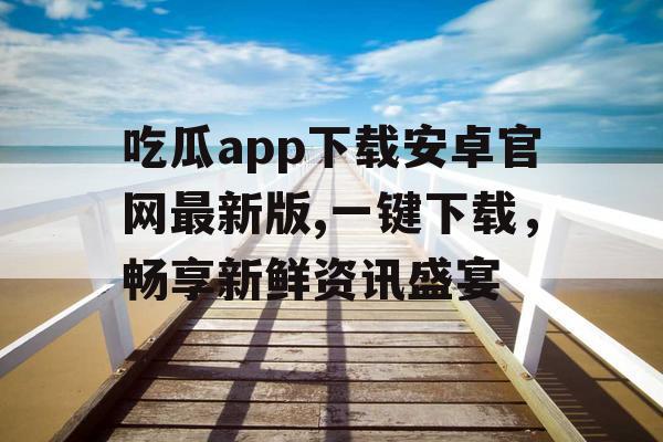 吃瓜app下载安卓官网最新版,一键下载，畅享新鲜资讯盛宴