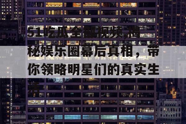 51吃瓜全部视频,揭秘娱乐圈幕后真相，带你领略明星们的真实生活
