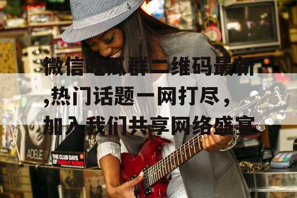 微信吃瓜群二维码最新,热门话题一网打尽，加入我们共享网络盛宴