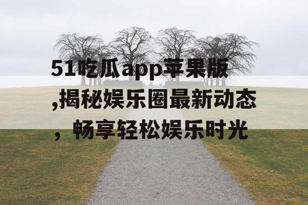 51吃瓜app苹果版,揭秘娱乐圈最新动态，畅享轻松娱乐时光