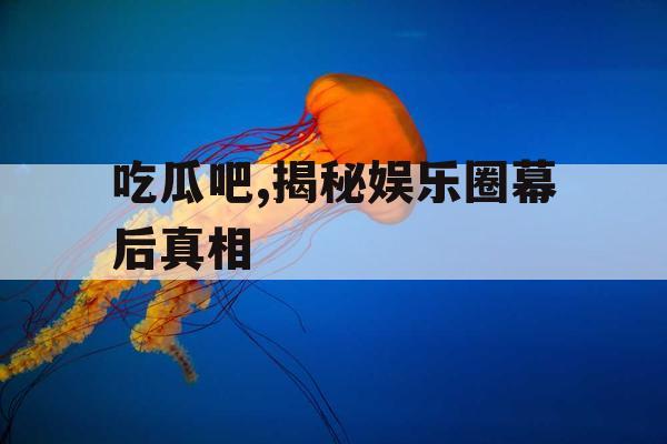 吃瓜吧,揭秘娱乐圈幕后真相
