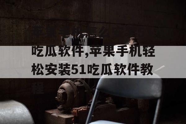 苹果手机怎么安装51吃瓜软件,苹果手机轻松安装51吃瓜软件教程