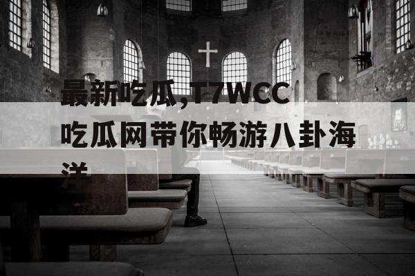 最新吃瓜,T7WCC吃瓜网带你畅游八卦海洋
