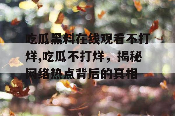吃瓜黑料在线观看不打烊,吃瓜不打烊，揭秘网络热点背后的真相