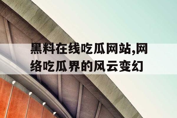 黑料在线吃瓜网站,网络吃瓜界的风云变幻