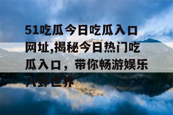 51吃瓜今日吃瓜入口网址,揭秘今日热门吃瓜入口，带你畅游娱乐八卦世界