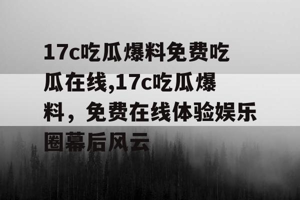 17c吃瓜爆料免费吃瓜在线,17c吃瓜爆料，免费在线体验娱乐圈幕后风云