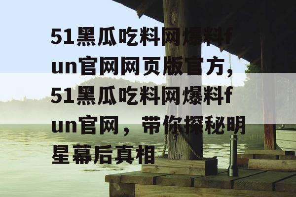 51黑瓜吃料网爆料fun官网网页版官方,51黑瓜吃料网爆料fun官网，带你探秘明星幕后真相