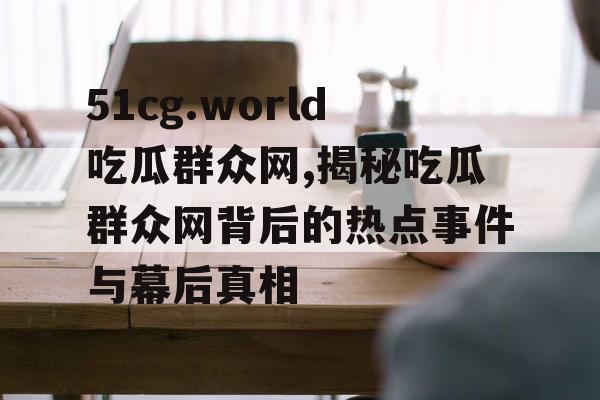 51cg.world吃瓜群众网,揭秘吃瓜群众网背后的热点事件与幕后真相