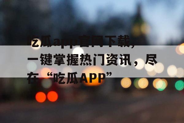 吃瓜app官网下载,一键掌握热门资讯，尽在“吃瓜APP”