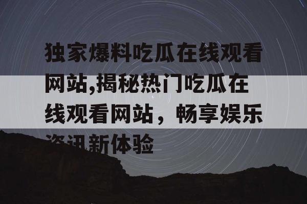 独家爆料吃瓜在线观看网站,揭秘热门吃瓜在线观看网站，畅享娱乐资讯新体验