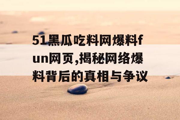 51黑瓜吃料网爆料fun网页,揭秘网络爆料背后的真相与争议