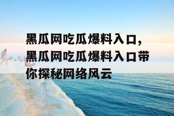 黑瓜网吃瓜爆料入口,黑瓜网吃瓜爆料入口带你探秘网络风云
