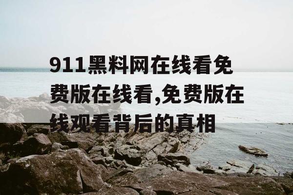 911黑料网在线看免费版在线看,免费版在线观看背后的真相