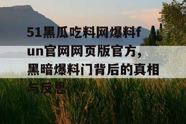 51黑瓜吃料网爆料fun官网网页版官方,黑暗爆料门背后的真相与反思