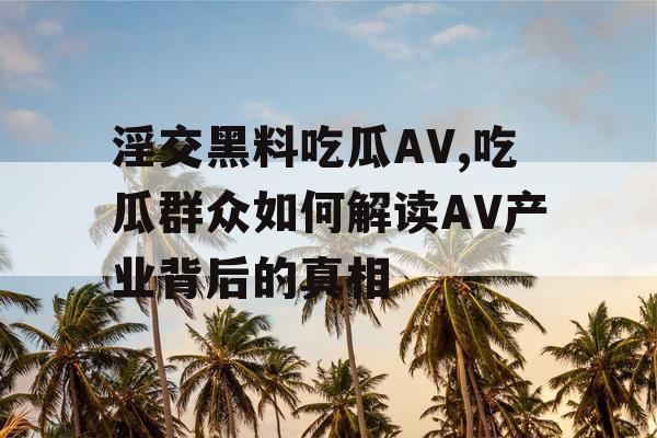 淫交黑料吃瓜AV,吃瓜群众如何解读AV产业背后的真相
