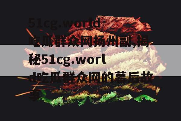 51cg.world吃瓜群众网扬州副,揭秘51cg.world吃瓜群众网的幕后故事