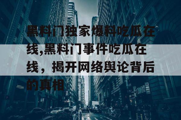 黑料门独家爆料吃瓜在线,黑料门事件吃瓜在线，揭开网络舆论背后的真相