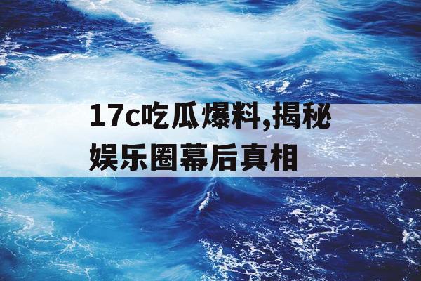 17c吃瓜爆料,揭秘娱乐圈幕后真相