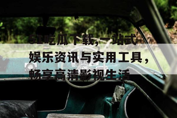 51吃瓜下载,一站式娱乐资讯与实用工具，畅享高清影视生活