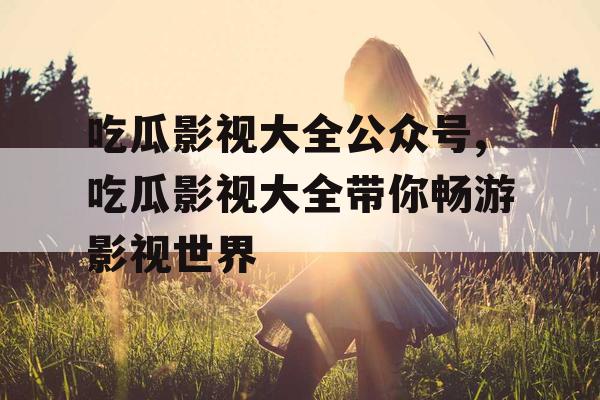 吃瓜影视大全公众号,吃瓜影视大全带你畅游影视世界