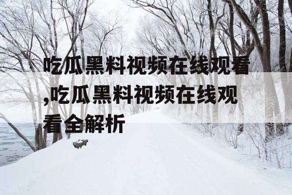 吃瓜黑料视频在线观看,吃瓜黑料视频在线观看全解析