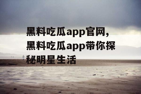 黑料吃瓜app官网,黑料吃瓜app带你探秘明星生活